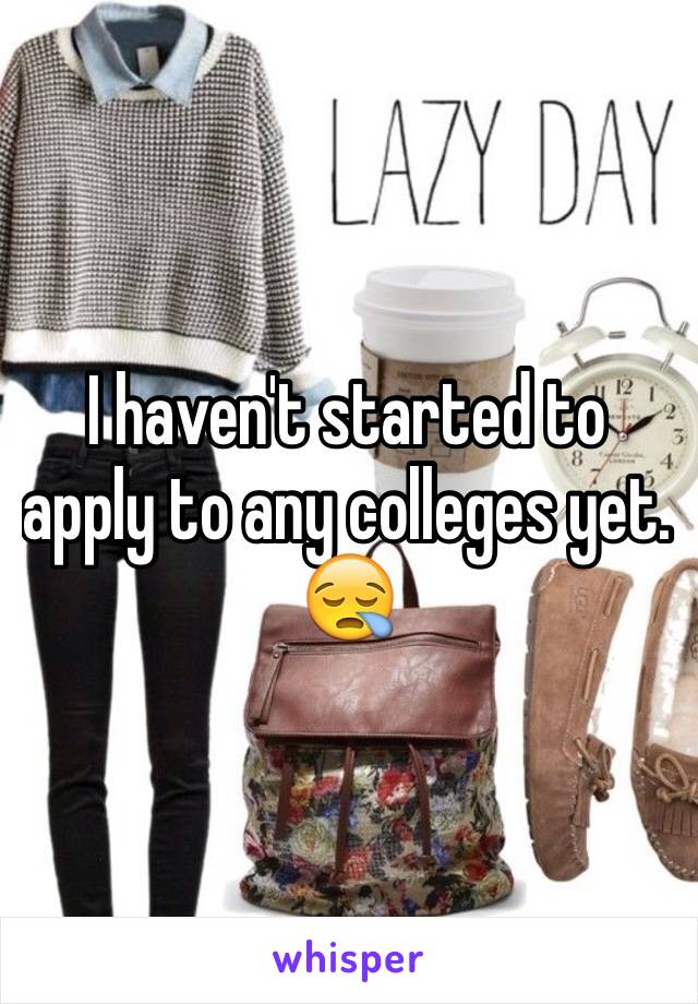 I haven't started to apply to any colleges yet. 😪