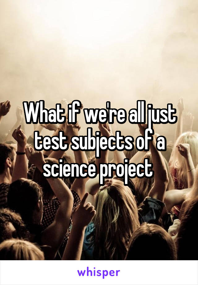 What if we're all just test subjects of a science project 
