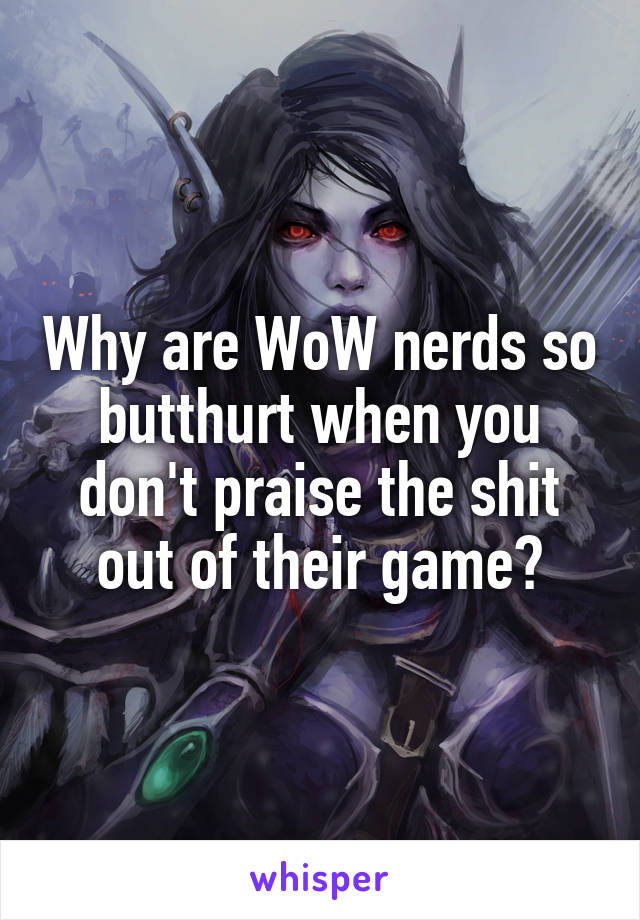 Why are WoW nerds so butthurt when you don't praise the shit out of their game?