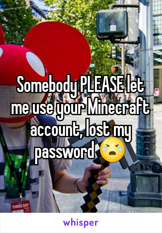 Somebody PLEASE let me use your Minecraft account, lost my password 😭