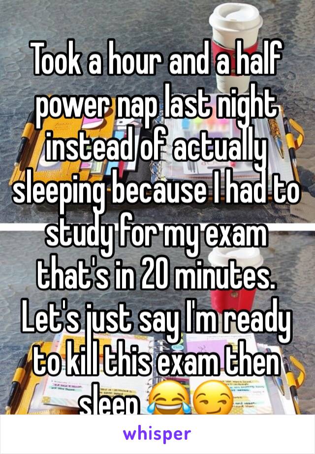 Took a hour and a half power nap last night instead of actually sleeping because I had to study for my exam that's in 20 minutes. Let's just say I'm ready to kill this exam then sleep 😂😏
