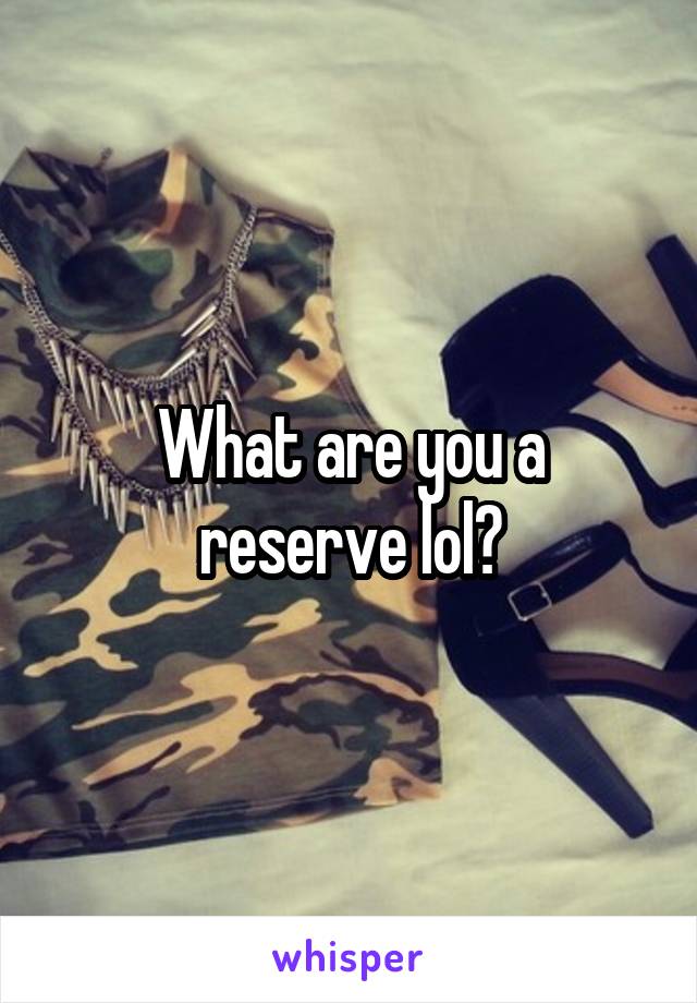 What are you a reserve lol?