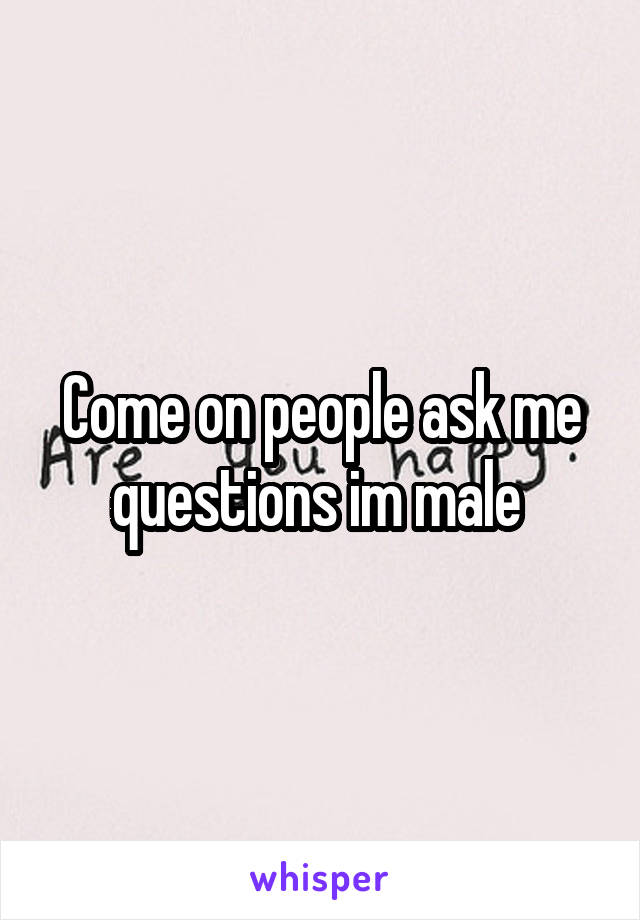 Come on people ask me questions im male 