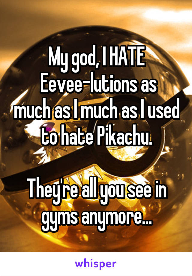 My god, I HATE
 Eevee-lutions as much as I much as I used to hate Pikachu.

They're all you see in gyms anymore...