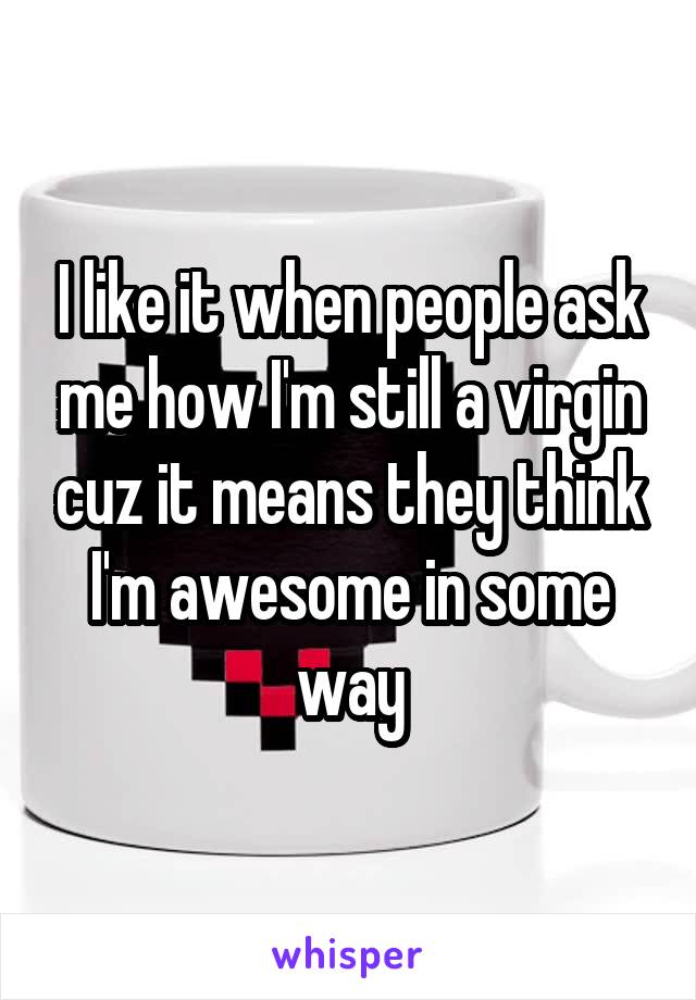I like it when people ask me how I'm still a virgin cuz it means they think I'm awesome in some way