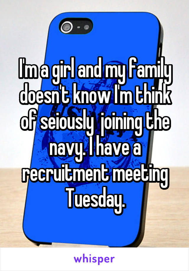 I'm a girl and my family doesn't know I'm think of seiously  joining the navy. I have a recruitment meeting Tuesday.