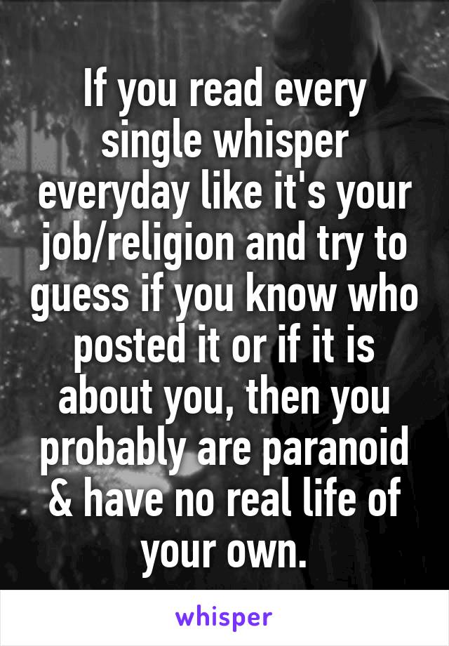 If you read every single whisper everyday like it's your job/religion and try to guess if you know who posted it or if it is about you, then you probably are paranoid & have no real life of your own.