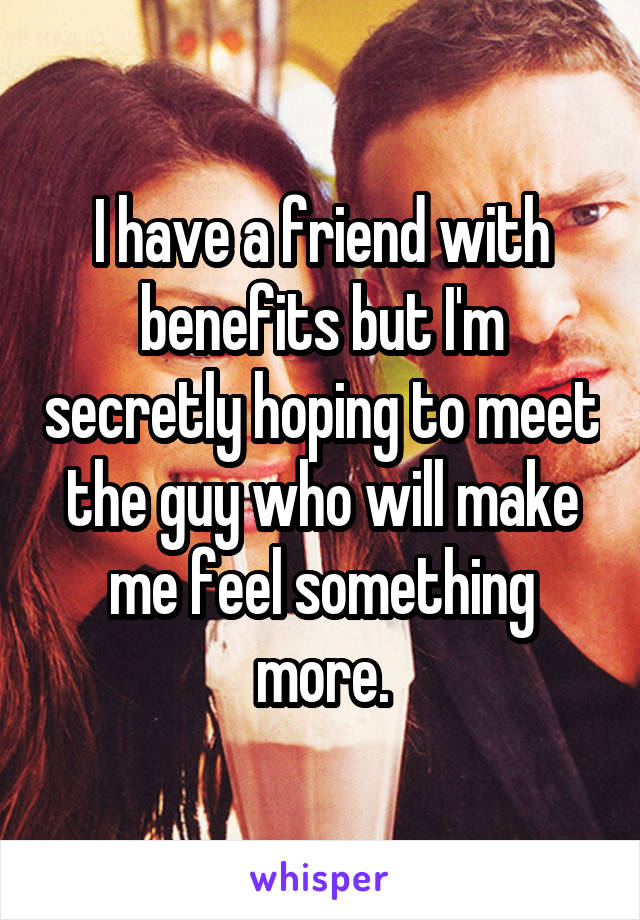 I have a friend with benefits but I'm secretly hoping to meet the guy who will make me feel something more.