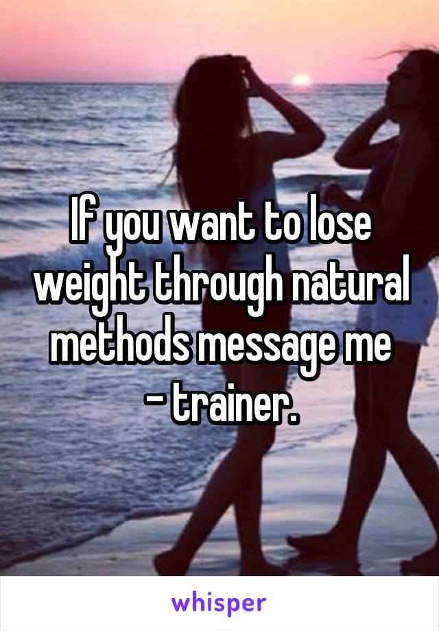 If you want to lose weight through natural methods message me
- trainer.