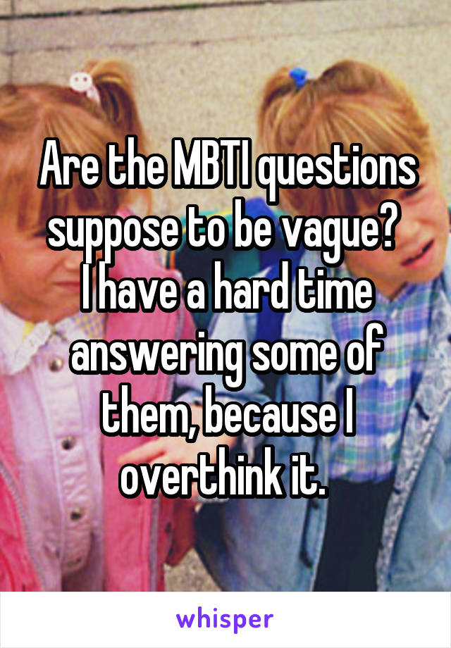 Are the MBTI questions suppose to be vague? 
I have a hard time answering some of them, because I overthink it. 