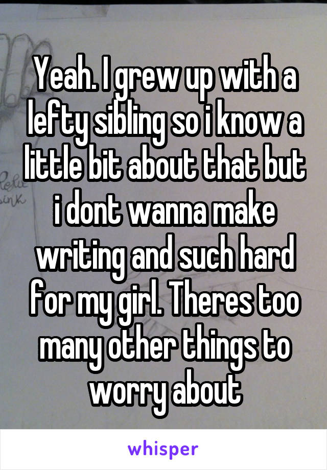 Yeah. I grew up with a lefty sibling so i know a little bit about that but i dont wanna make writing and such hard for my girl. Theres too many other things to worry about