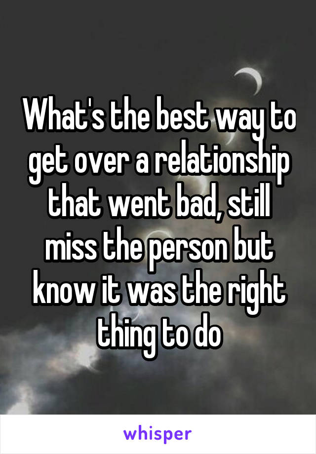 What's the best way to get over a relationship that went bad, still miss the person but know it was the right thing to do