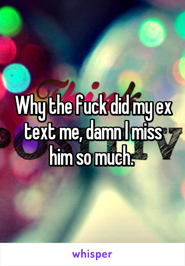 Why the fuck did my ex text me, damn I miss him so much. 