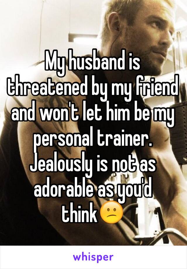 My husband is threatened by my friend and won't let him be my personal trainer. Jealously is not as adorable as you'd think😕