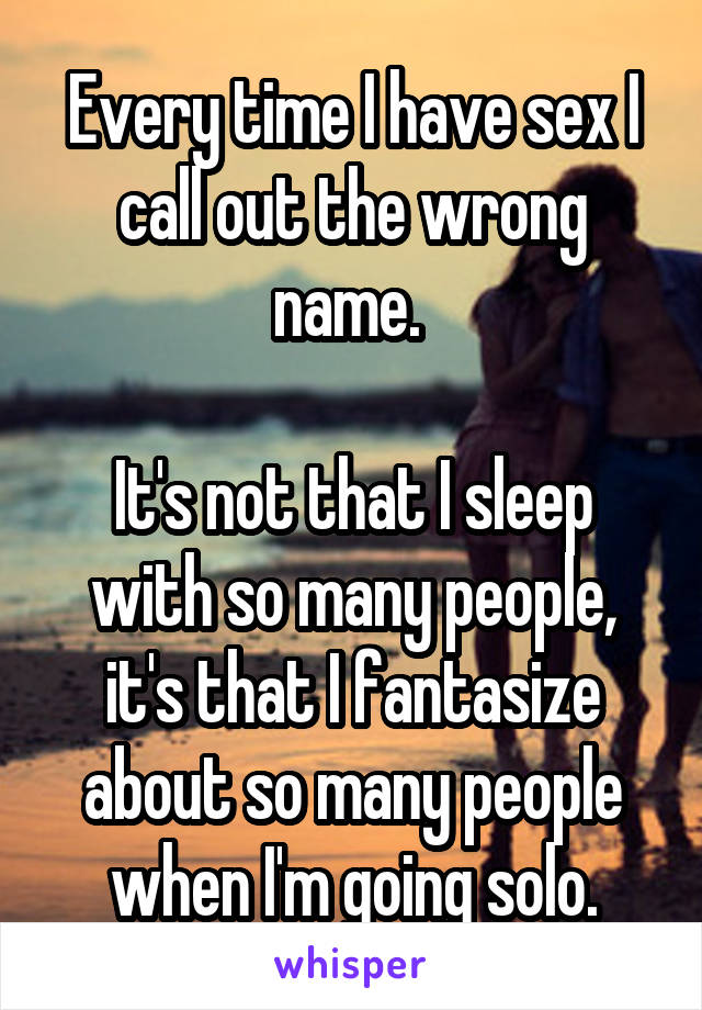 Every time I have sex I call out the wrong name. 

It's not that I sleep with so many people, it's that I fantasize about so many people when I'm going solo.