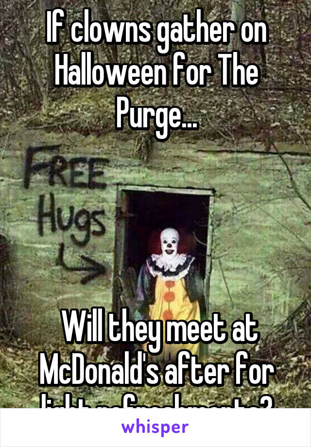 If clowns gather on Halloween for The Purge...




 Will they meet at McDonald's after for light refreshments?