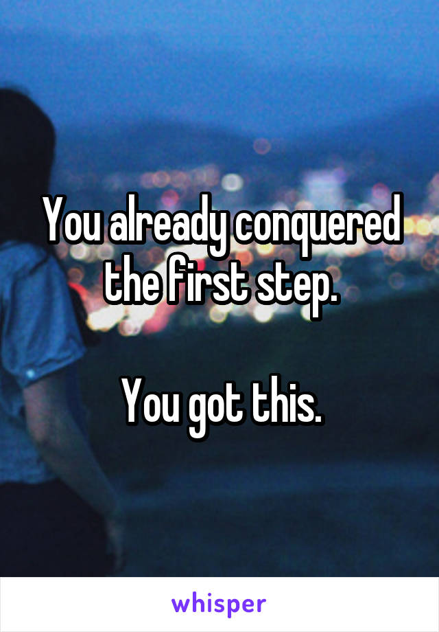You already conquered the first step.

You got this.