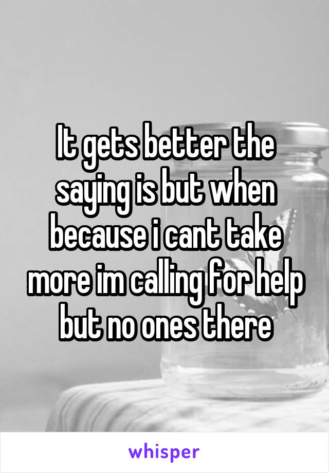 It gets better the saying is but when because i cant take more im calling for help but no ones there
