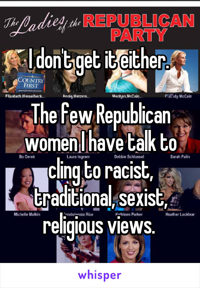 I don't get it either. 

The few Republican women I have talk to cling to racist, traditional, sexist, religious views. 