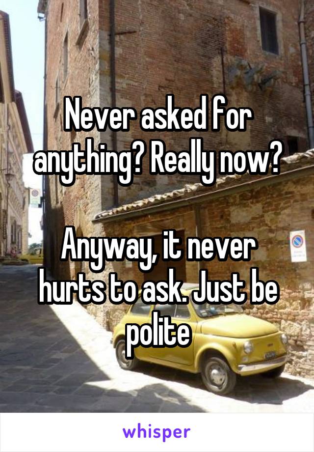 Never asked for anything? Really now?

Anyway, it never hurts to ask. Just be polite