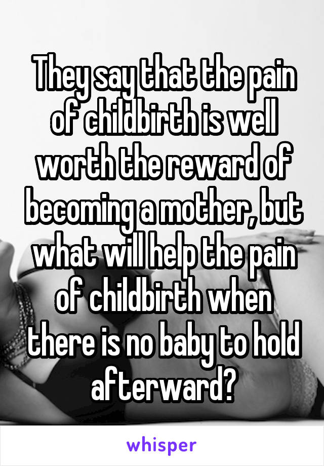 They say that the pain of childbirth is well worth the reward of becoming a mother, but what will help the pain of childbirth when there is no baby to hold afterward?
