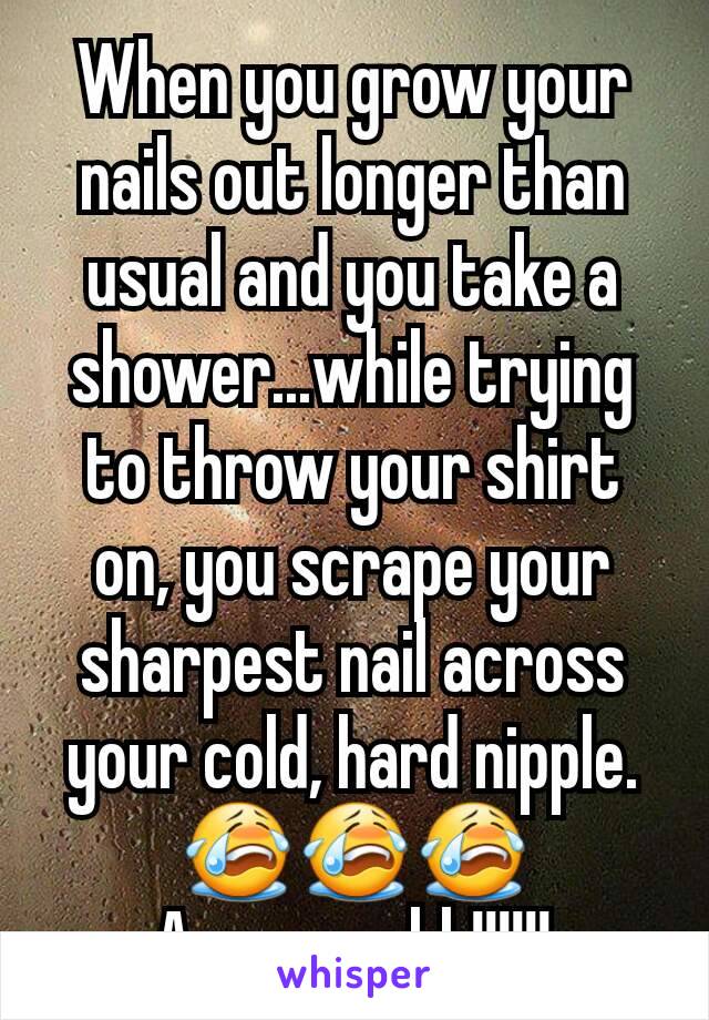 When you grow your nails out longer than usual and you take a shower...while trying to throw your shirt on, you scrape your sharpest nail across your cold, hard nipple. 😭😭😭
Aaaaaaaahh!!!!!!