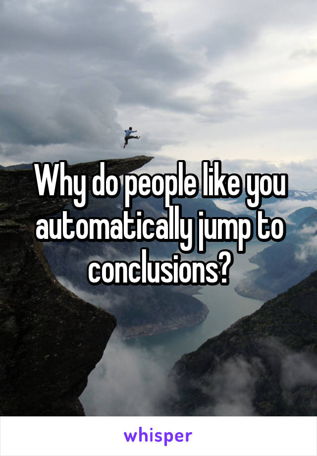 Why do people like you automatically jump to conclusions?