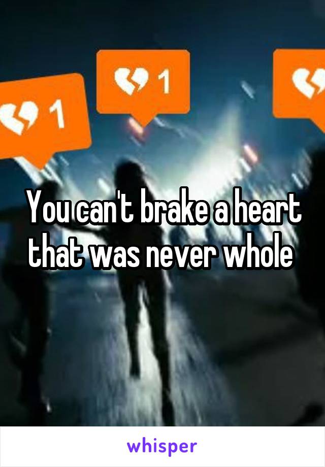 You can't brake a heart that was never whole 