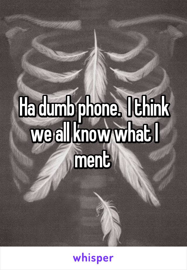 Ha dumb phone.  I think we all know what I ment 