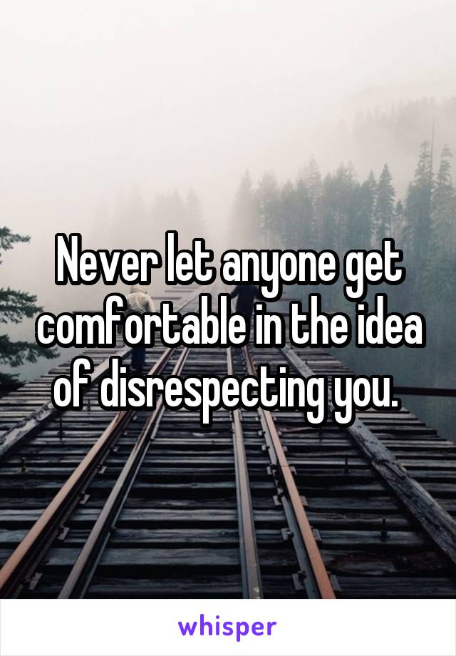 Never let anyone get comfortable in the idea of disrespecting you. 