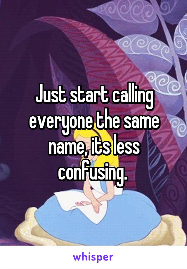 Just start calling everyone the same name, its less confusing. 