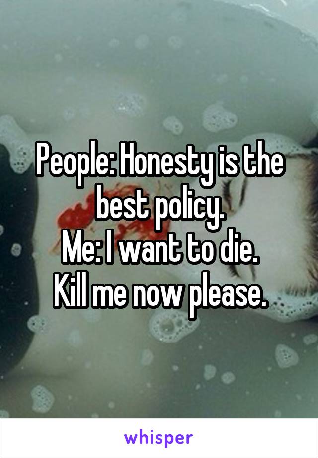 People: Honesty is the best policy.
Me: I want to die.
Kill me now please.