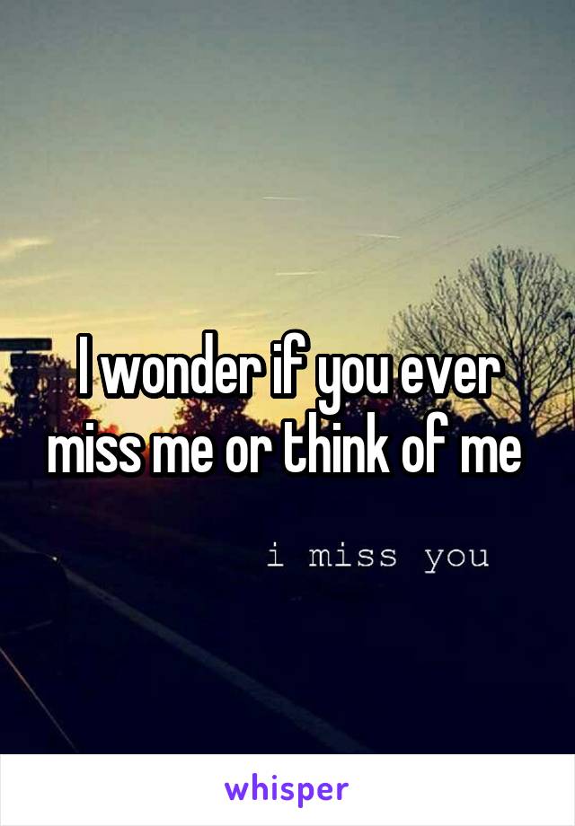 I wonder if you ever miss me or think of me 