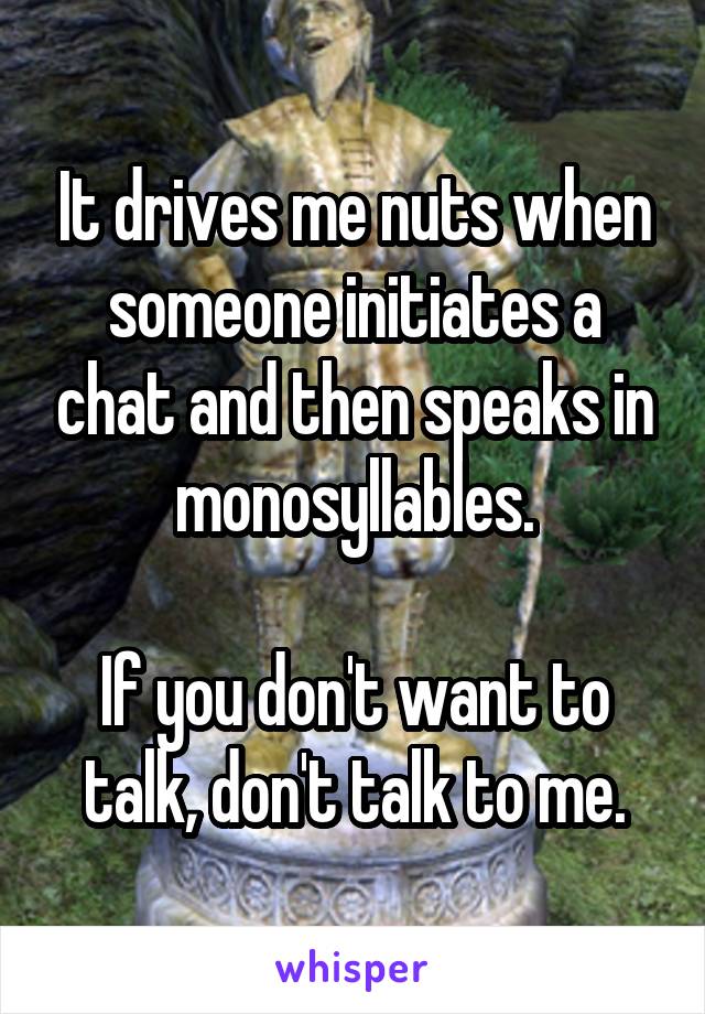It drives me nuts when someone initiates a chat and then speaks in monosyllables.

If you don't want to talk, don't talk to me.