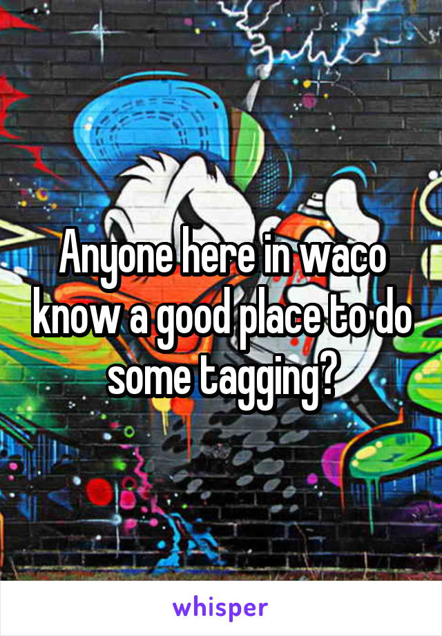 Anyone here in waco know a good place to do some tagging?