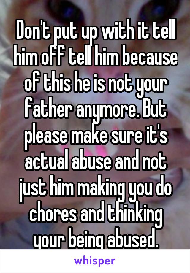 Don't put up with it tell him off tell him because of this he is not your father anymore. But please make sure it's actual abuse and not just him making you do chores and thinking your being abused.