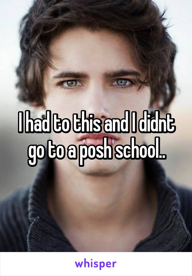 I had to this and I didnt go to a posh school..