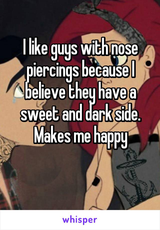 I like guys with nose piercings because I believe they have a sweet and dark side. Makes me happy

