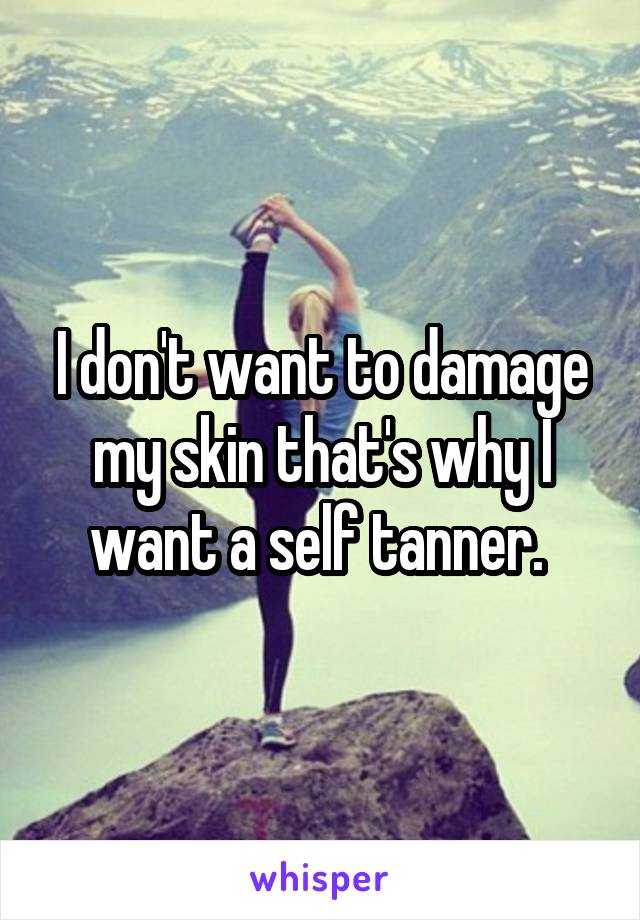 I don't want to damage my skin that's why I want a self tanner. 