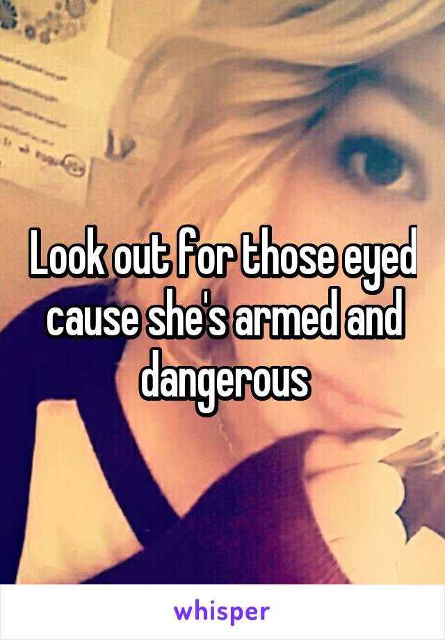 Look out for those eyed cause she's armed and dangerous