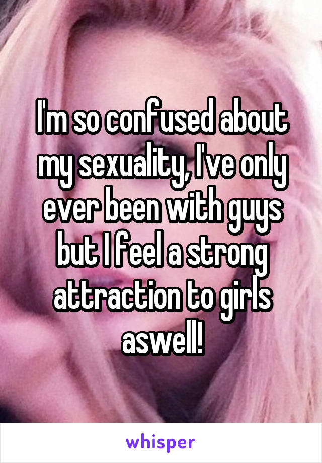 I'm so confused about my sexuality, I've only ever been with guys but I feel a strong attraction to girls aswell!