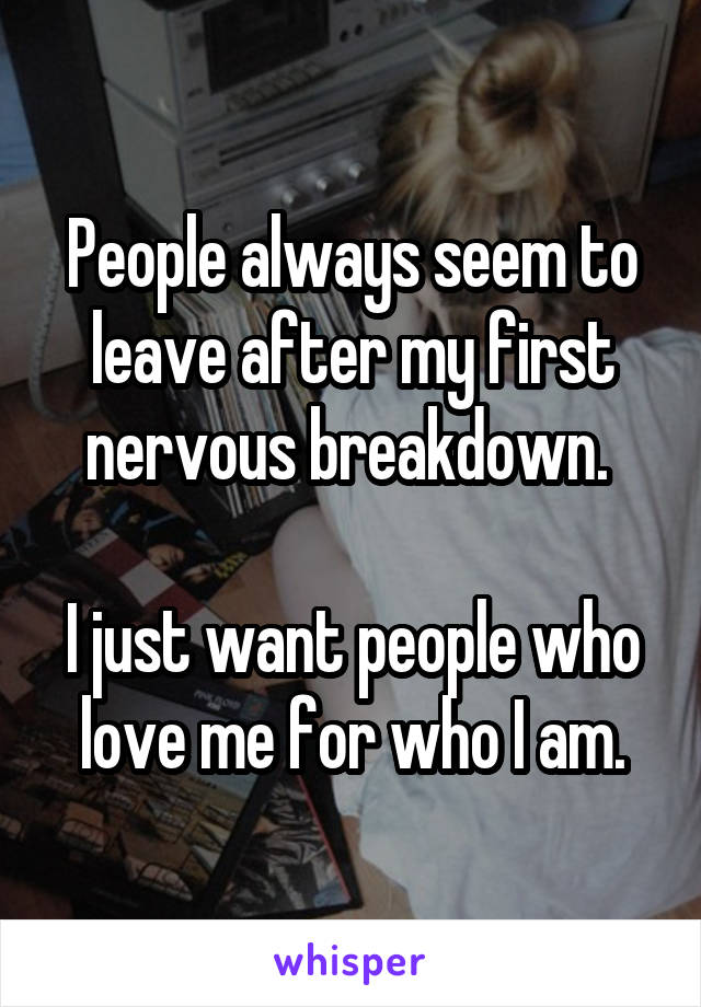 People always seem to leave after my first nervous breakdown. 

I just want people who love me for who I am.