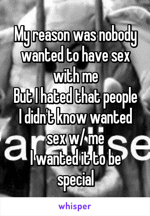 My reason was nobody wanted to have sex with me
But I hated that people I didn't know wanted sex w/ me
I wanted it to be special