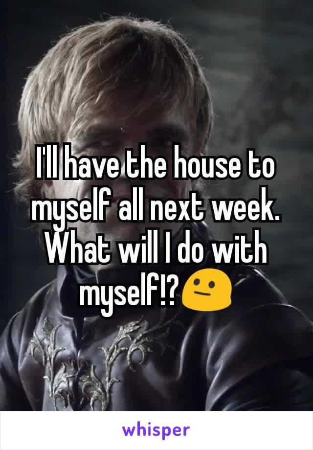 I'll have the house to myself all next week. What will I do with myself!?😐