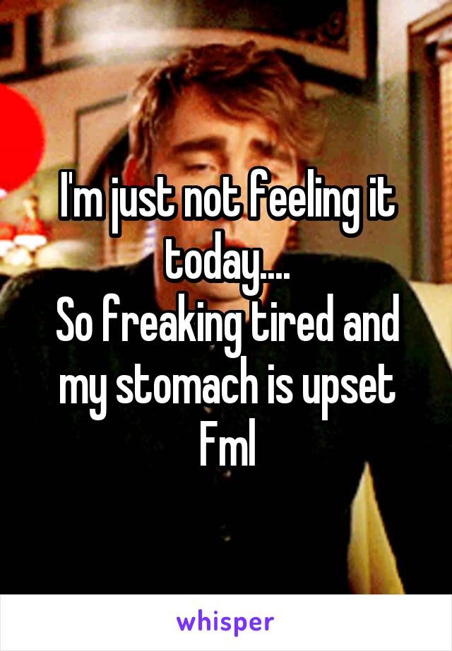 I'm just not feeling it today....
So freaking tired and my stomach is upset
Fml