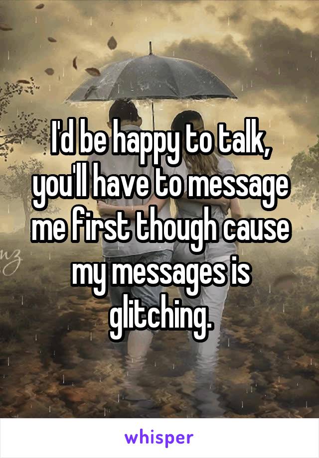 I'd be happy to talk, you'll have to message me first though cause my messages is glitching.
