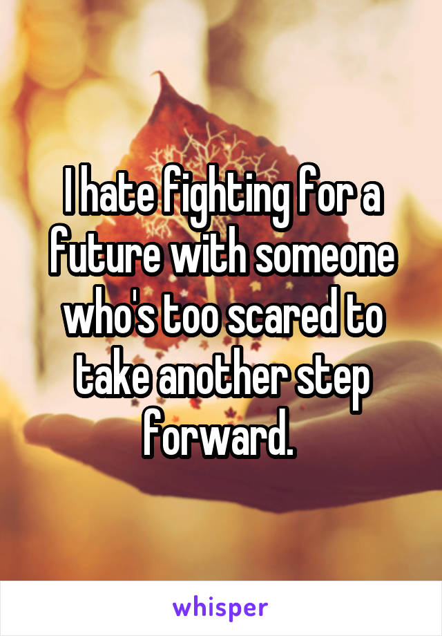 I hate fighting for a future with someone who's too scared to take another step forward. 