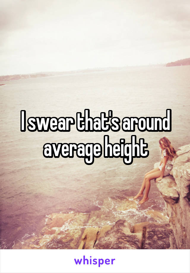 I swear that's around average height