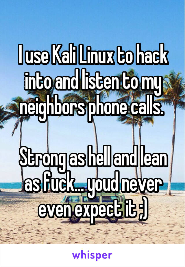 I use Kali Linux to hack into and listen to my neighbors phone calls. 

Strong as hell and lean as fuck... youd never even expect it ;)