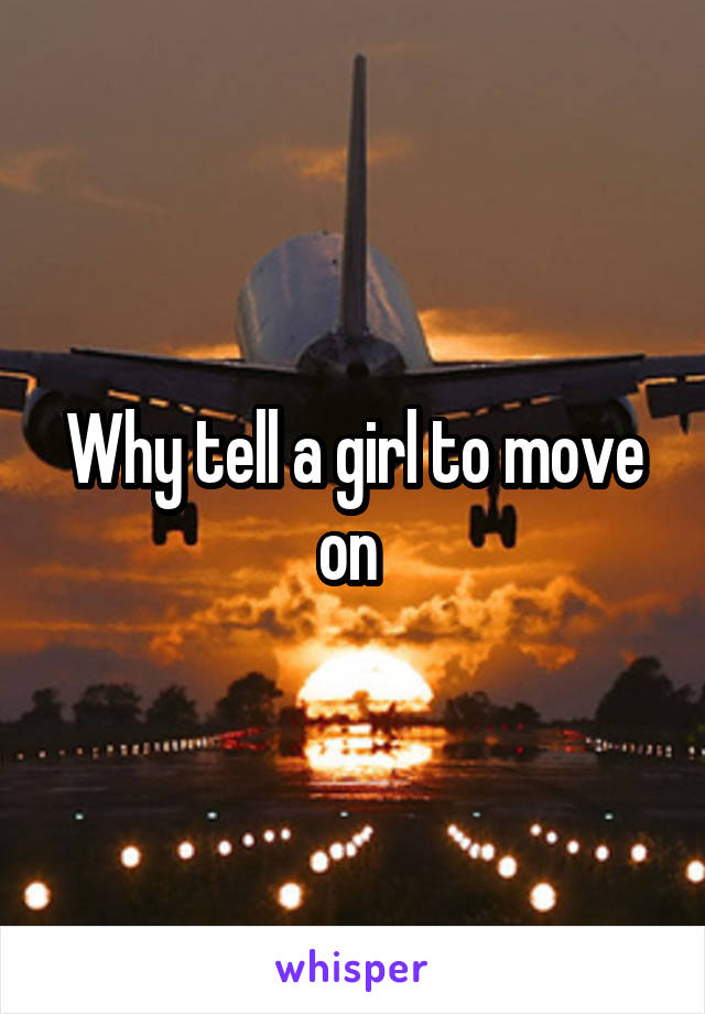 Why tell a girl to move on 